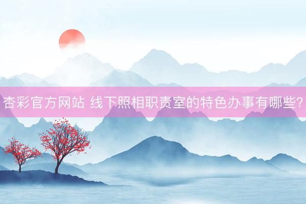 杏彩官方网站 线下照相职责室的特色办事有哪些？