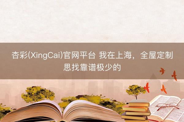 杏彩(XingCai)官网平台 我在上海，全屋定制思找靠谱极少的