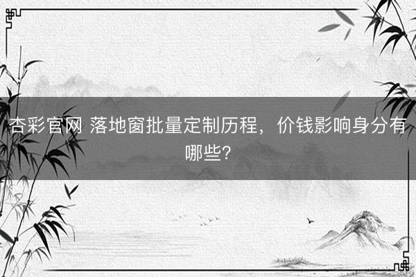 杏彩官网 落地窗批量定制历程，价钱影响身分有哪些？