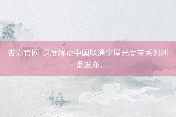 杏彩官网 深度解读中国联通全屋光宽带系列新品发布