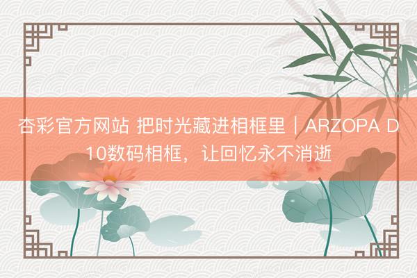 杏彩官方网站 把时光藏进相框里｜ARZOPA D10数码相框，让回忆永不消逝