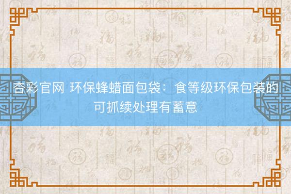 杏彩官网 环保蜂蜡面包袋：食等级环保包装的可抓续处理有蓄意
