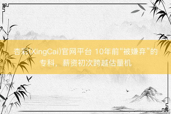 杏彩(XingCai)官网平台 10年前“被嫌弃”的专科，薪资初次跨越估量机