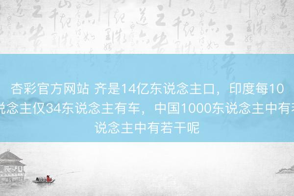 杏彩官方网站 齐是14亿东说念主口，印度每1000东说念主仅34东说念主有车，中国1000东说念主中有若干呢