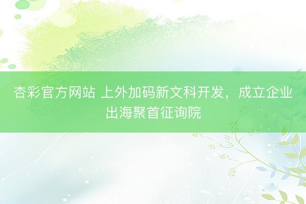杏彩官方网站 上外加码新文科开发，成立企业出海聚首征询院