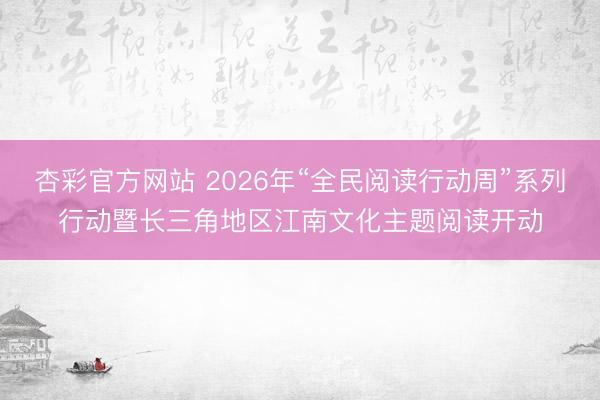 杏彩官方网站 2026年“全民阅读行动周”系列行动暨长三角地区江南文化主题阅读开动