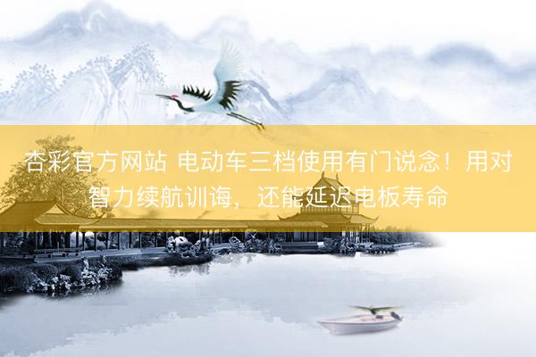 杏彩官方网站 电动车三档使用有门说念！用对智力续航训诲，还能延迟电板寿命