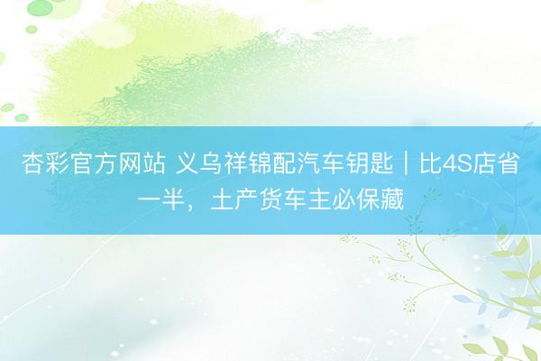 杏彩官方网站 义乌祥锦配汽车钥匙｜比4S店省一半，土产货车主必保藏