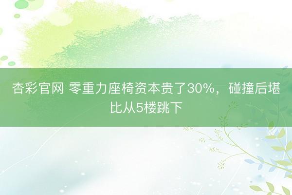 杏彩官网 零重力座椅资本贵了30%，碰撞后堪比从5楼跳下
