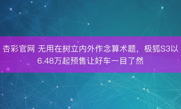 杏彩官网 无用在树立内外作念算术题，极狐S3以6.48万起预售让好车一目了然
