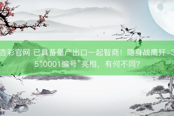 杏彩官网 已具备量产出口一起智商！隐身战鹰歼-35“0001编号”亮相，有何不同？