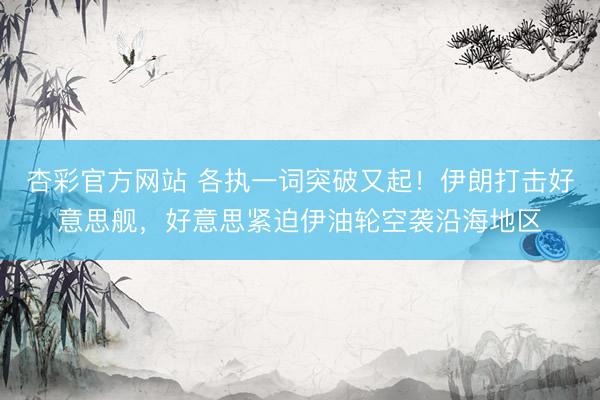 杏彩官方网站 各执一词突破又起！伊朗打击好意思舰，好意思紧迫伊油轮空袭沿海地区
