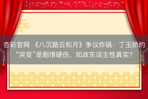 杏彩官网 《八沉路云和月》争议炸锅：丁玉娇的“突变”是剧情硬伤，如故东谈主性真实?