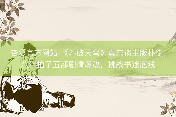杏彩官方网站 《斗破天穹》真东谈主版扑街，八年拍了五部剧情爆改，挑战书迷底线